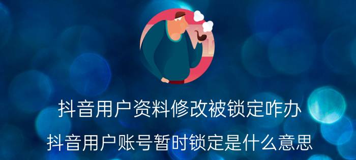 抖音用户资料修改被锁定咋办 抖音用户账号暂时锁定是什么意思？